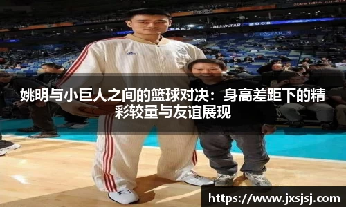 姚明与小巨人之间的篮球对决：身高差距下的精彩较量与友谊展现