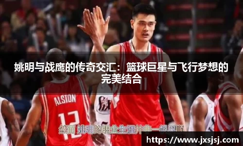 姚明与战鹰的传奇交汇：篮球巨星与飞行梦想的完美结合