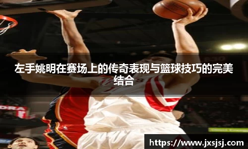 左手姚明在赛场上的传奇表现与篮球技巧的完美结合