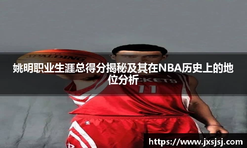 姚明职业生涯总得分揭秘及其在NBA历史上的地位分析