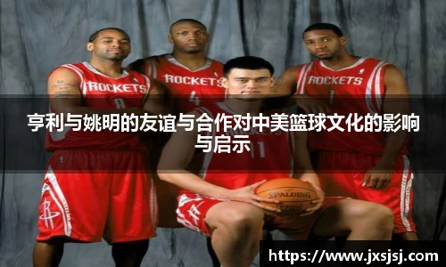亨利与姚明的友谊与合作对中美篮球文化的影响与启示