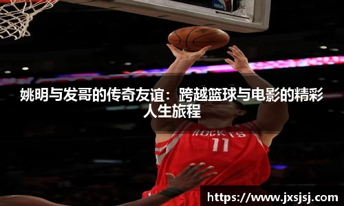 姚明与发哥的传奇友谊：跨越篮球与电影的精彩人生旅程