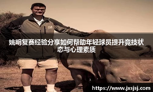姚明复赛经验分享如何帮助年轻球员提升竞技状态与心理素质