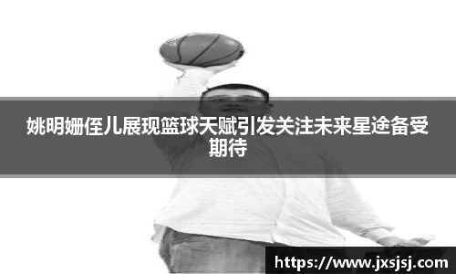 姚明姗侄儿展现篮球天赋引发关注未来星途备受期待