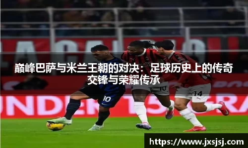 米兰巅峰巴萨与米兰王朝的对决：足球历史上的传奇交锋与荣耀传承