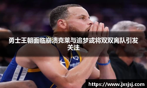 米兰勇士王朝面临崩溃克莱与追梦或将双双离队引发关注