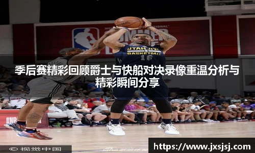 米兰季后赛精彩回顾爵士与快船对决录像重温分析与精彩瞬间分享