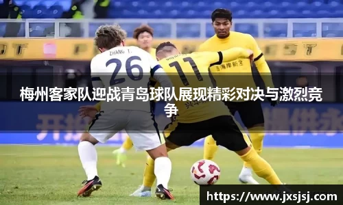 米兰梅州客家队迎战青岛球队展现精彩对决与激烈竞争